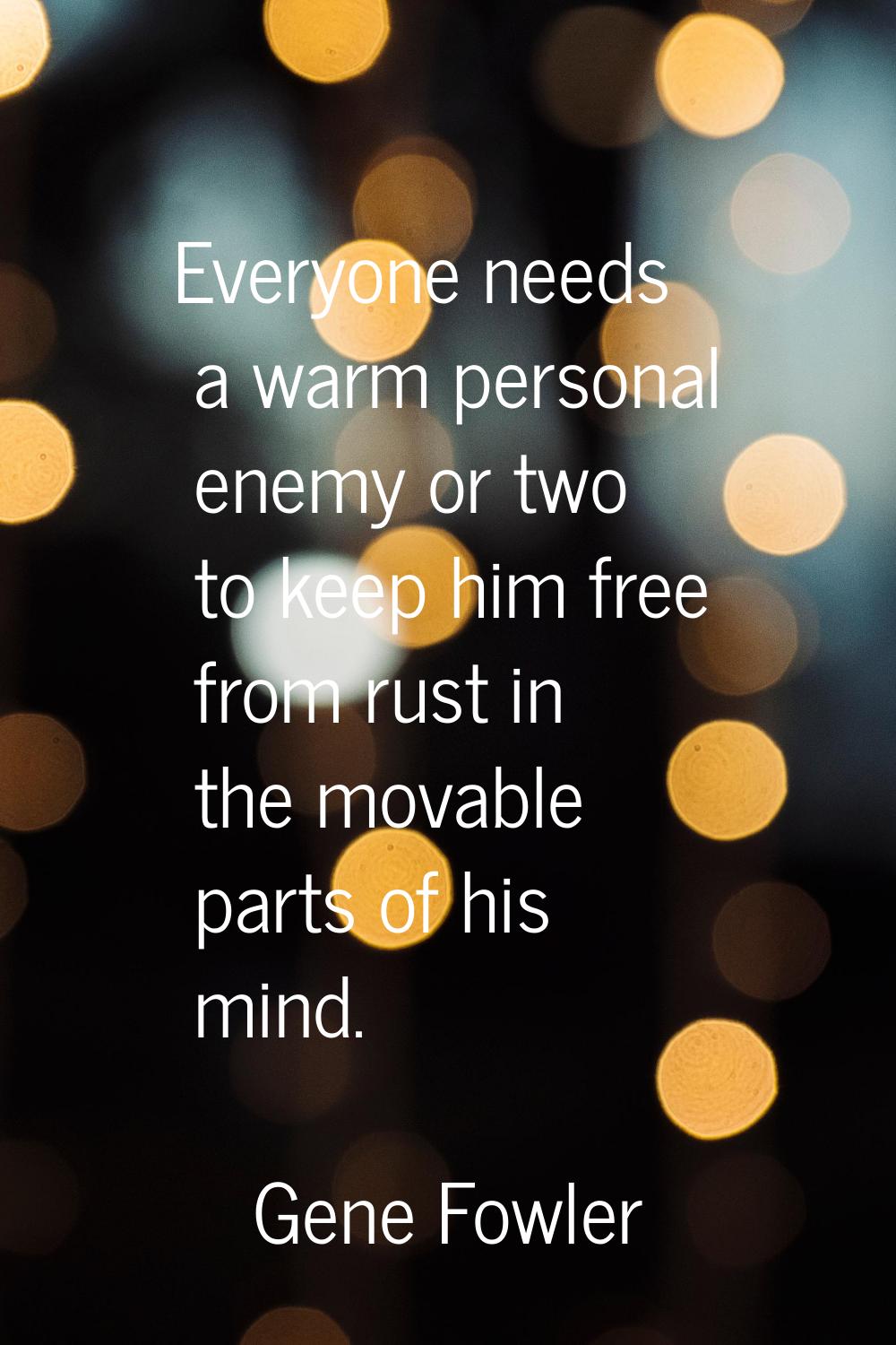 Everyone needs a warm personal enemy or two to keep him free from rust in the movable parts of his 