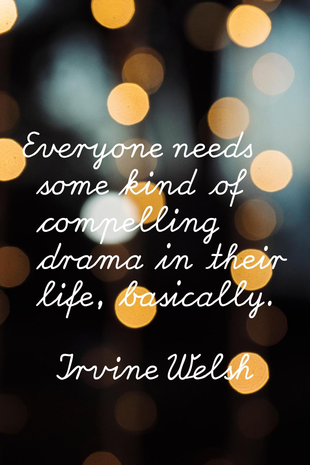 Everyone needs some kind of compelling drama in their life, basically.