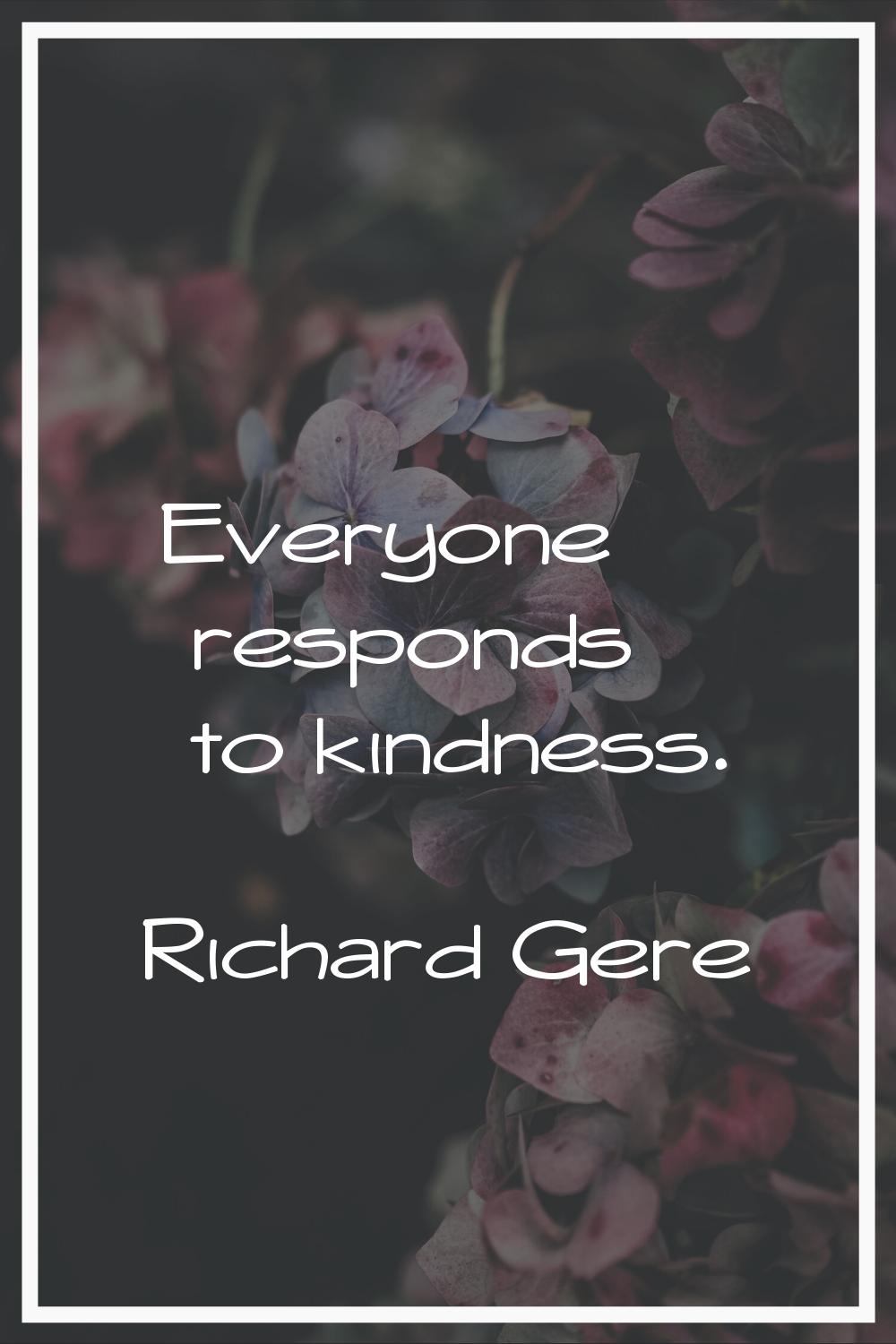 Everyone responds to kindness.