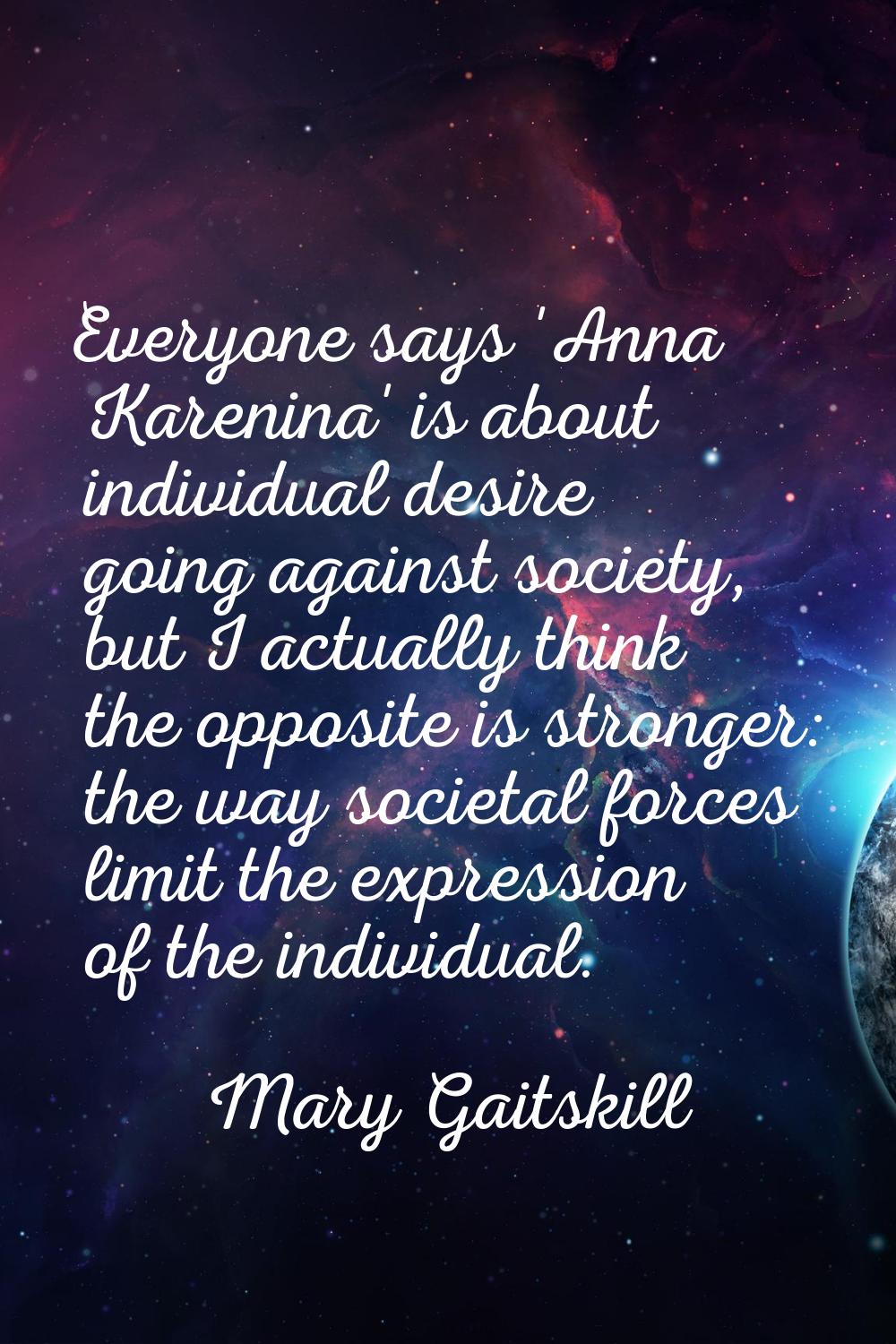 Everyone says 'Anna Karenina' is about individual desire going against society, but I actually thin