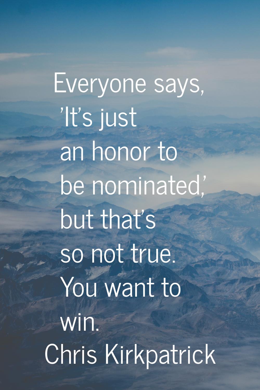 Everyone says, 'It's just an honor to be nominated,' but that's so not true. You want to win.