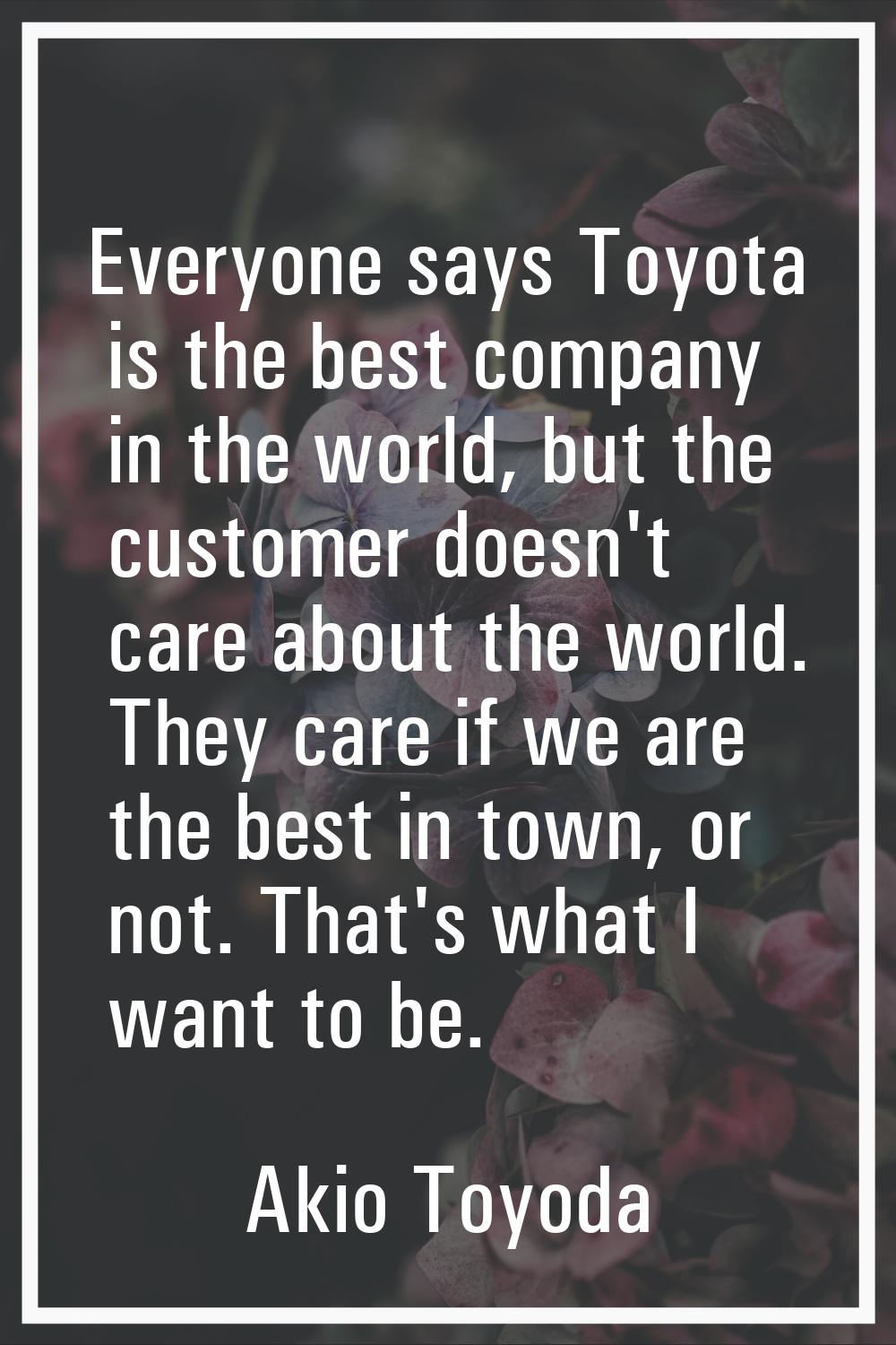 Everyone says Toyota is the best company in the world, but the customer doesn't care about the worl