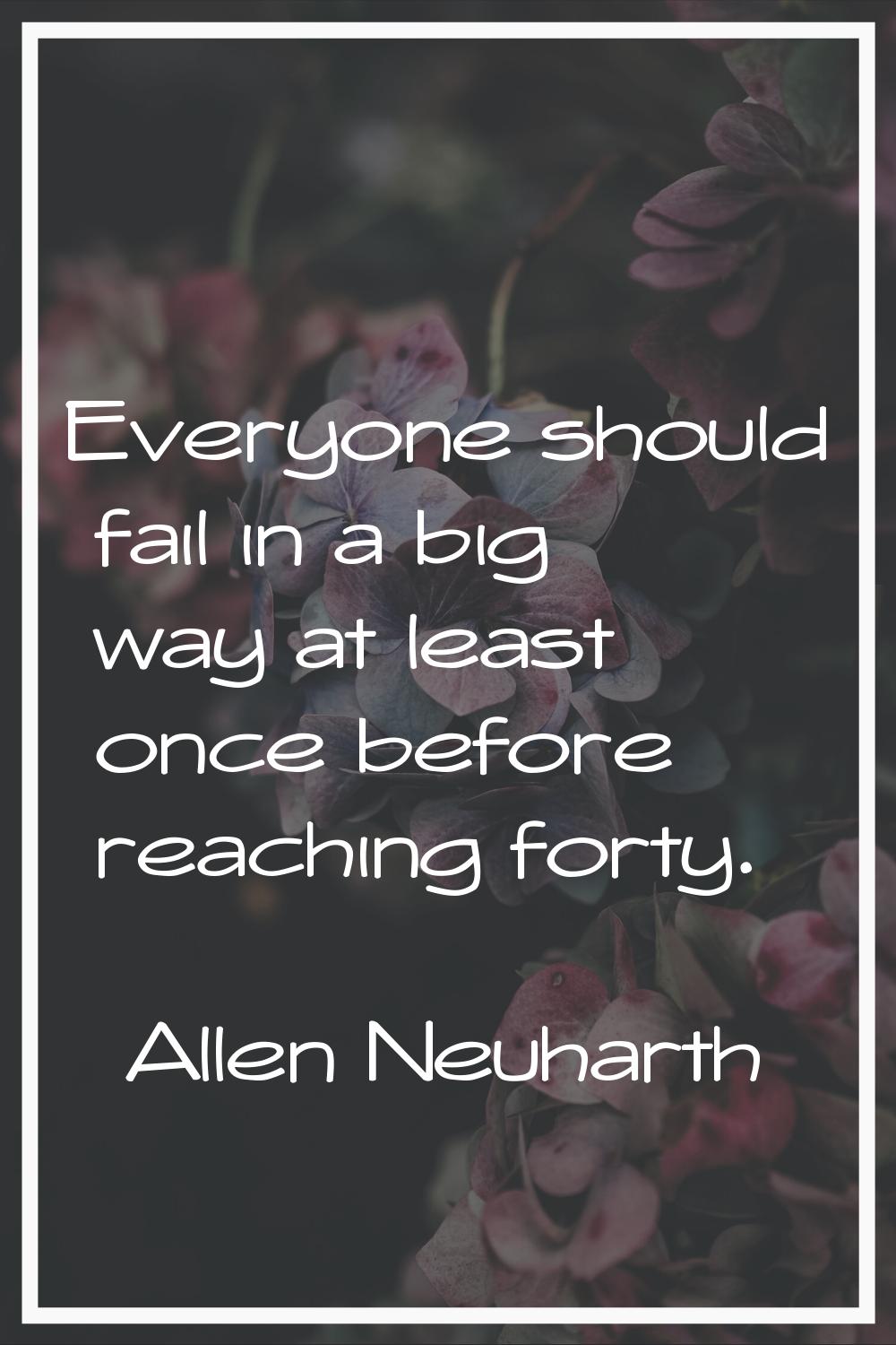 Everyone should fail in a big way at least once before reaching forty.