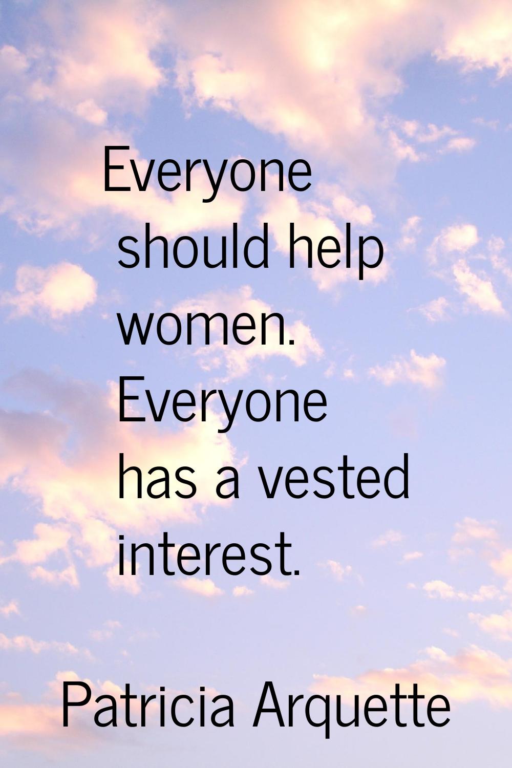 Everyone should help women. Everyone has a vested interest.