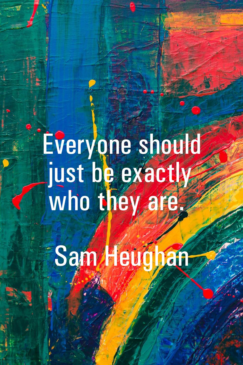 Everyone should just be exactly who they are.