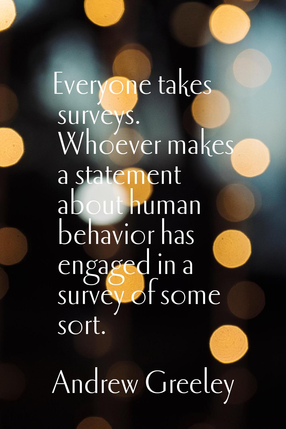 Everyone takes surveys. Whoever makes a statement about human behavior has engaged in a survey of s