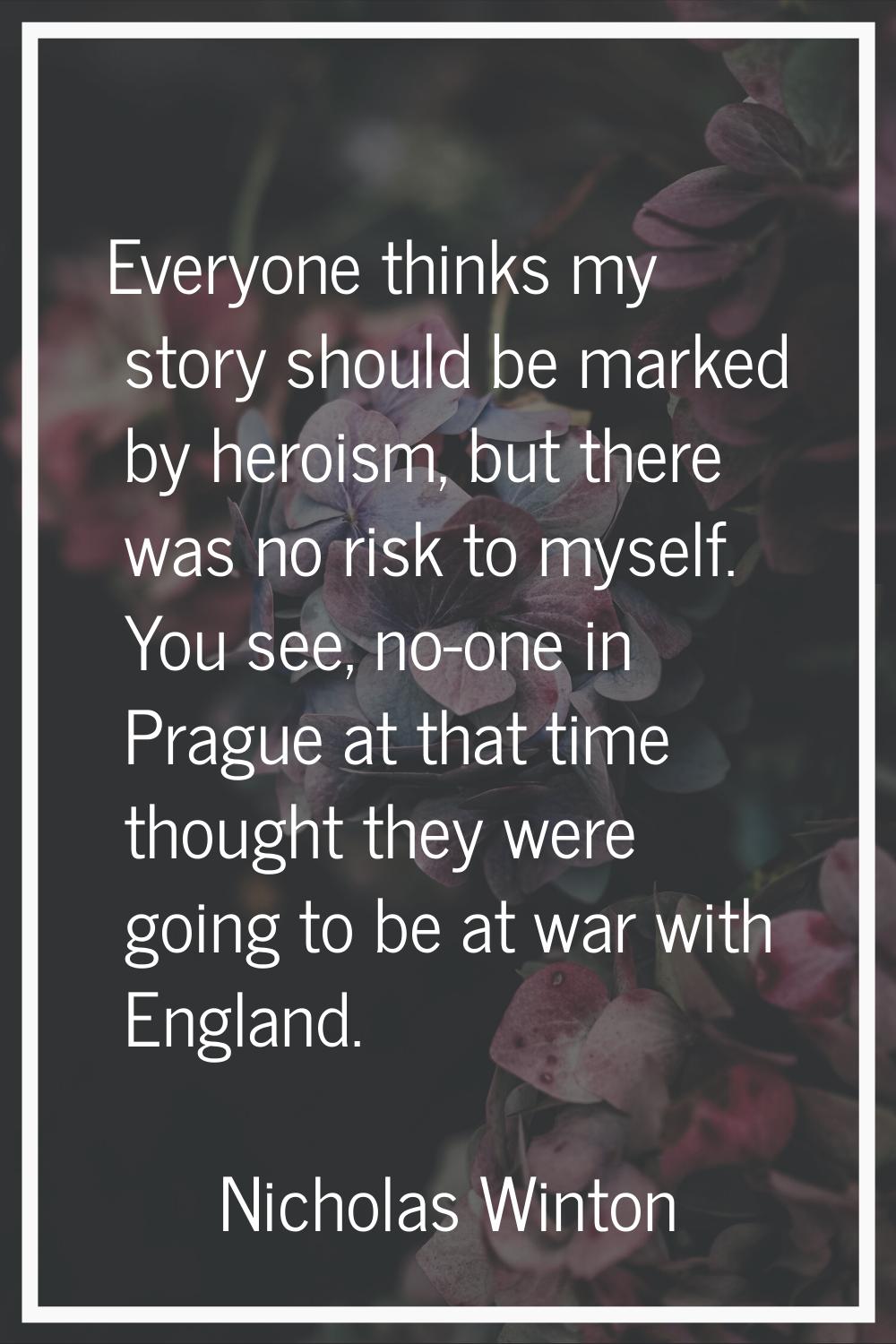 Everyone thinks my story should be marked by heroism, but there was no risk to myself. You see, no-