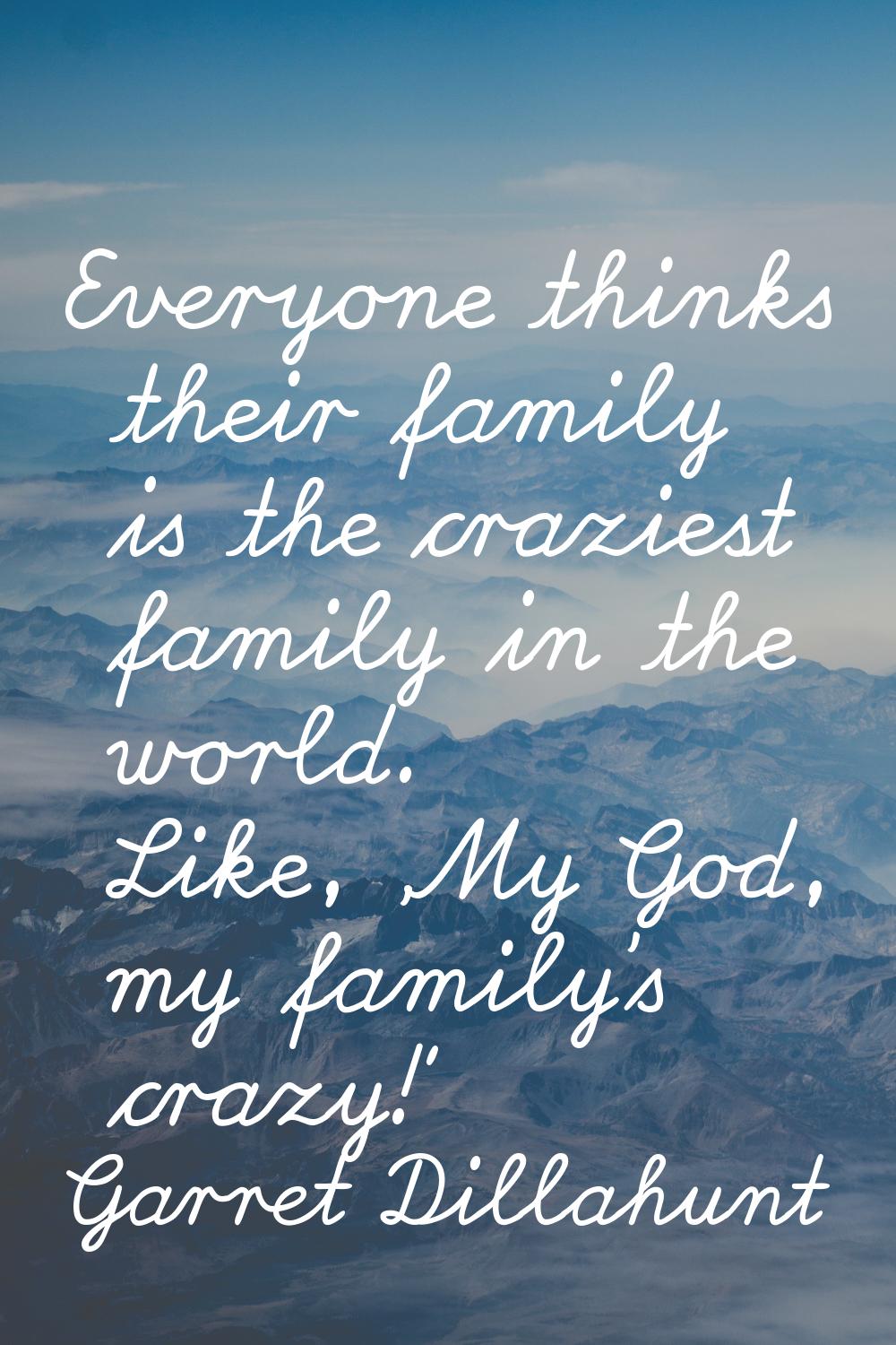 Everyone thinks their family is the craziest family in the world. Like, 'My God, my family's crazy!