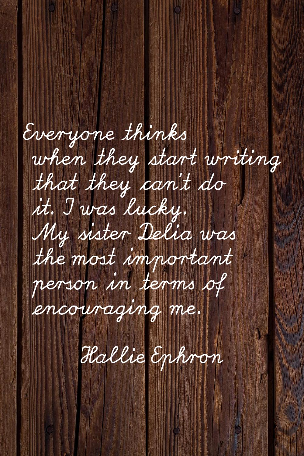 Everyone thinks when they start writing that they can't do it. I was lucky. My sister Delia was the