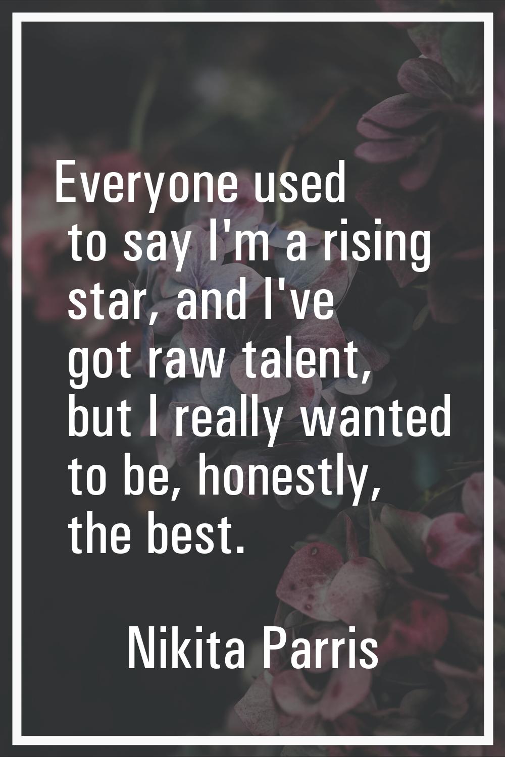 Everyone used to say I'm a rising star, and I've got raw talent, but I really wanted to be, honestl