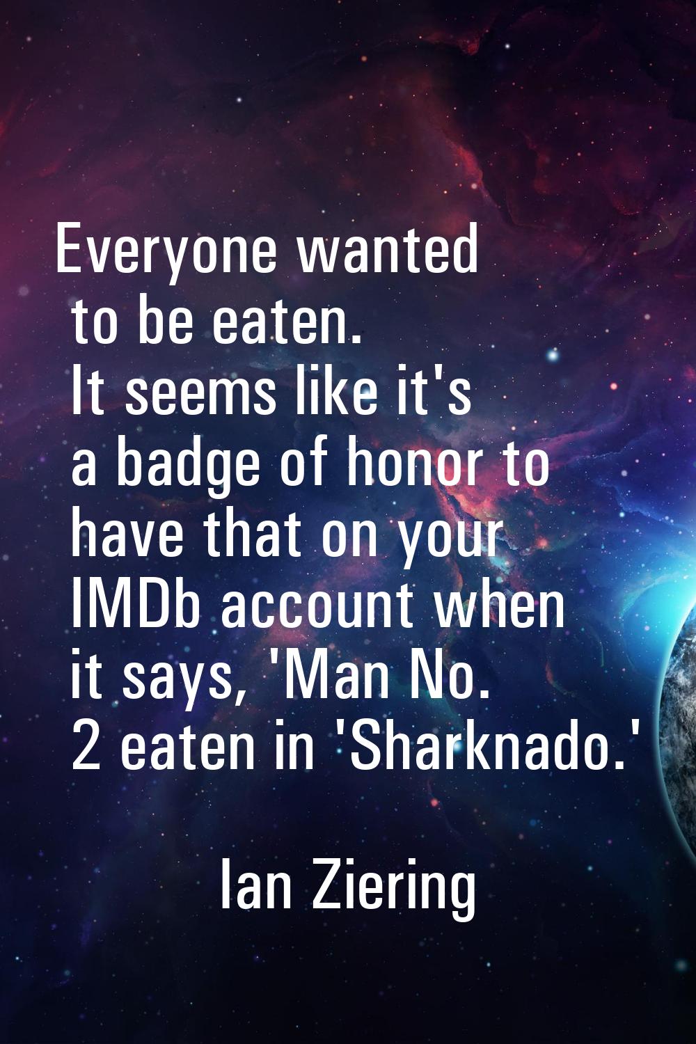 Everyone wanted to be eaten. It seems like it's a badge of honor to have that on your IMDb account 