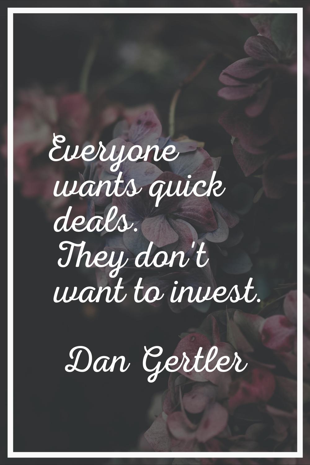 Everyone wants quick deals. They don't want to invest.