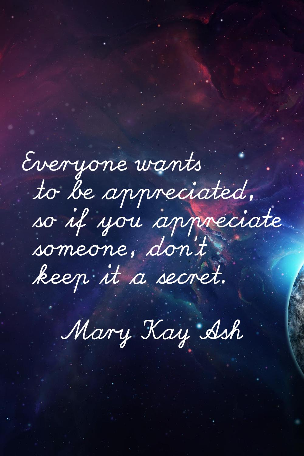 Everyone wants to be appreciated, so if you appreciate someone, don't keep it a secret.