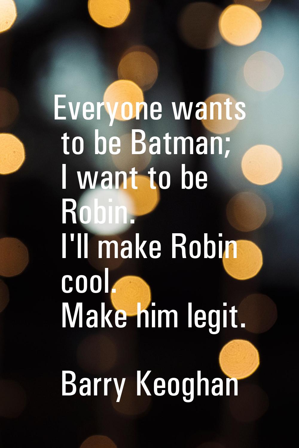 Everyone wants to be Batman; I want to be Robin. I'll make Robin cool. Make him legit.