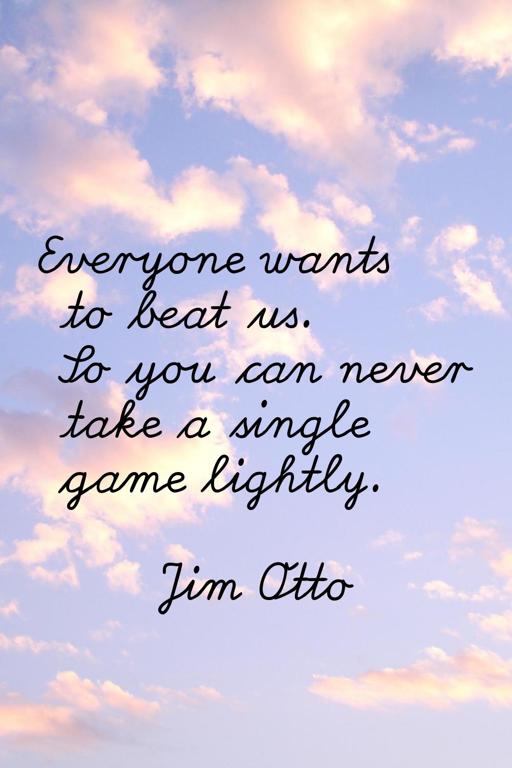 Everyone wants to beat us. So you can never take a single game lightly.