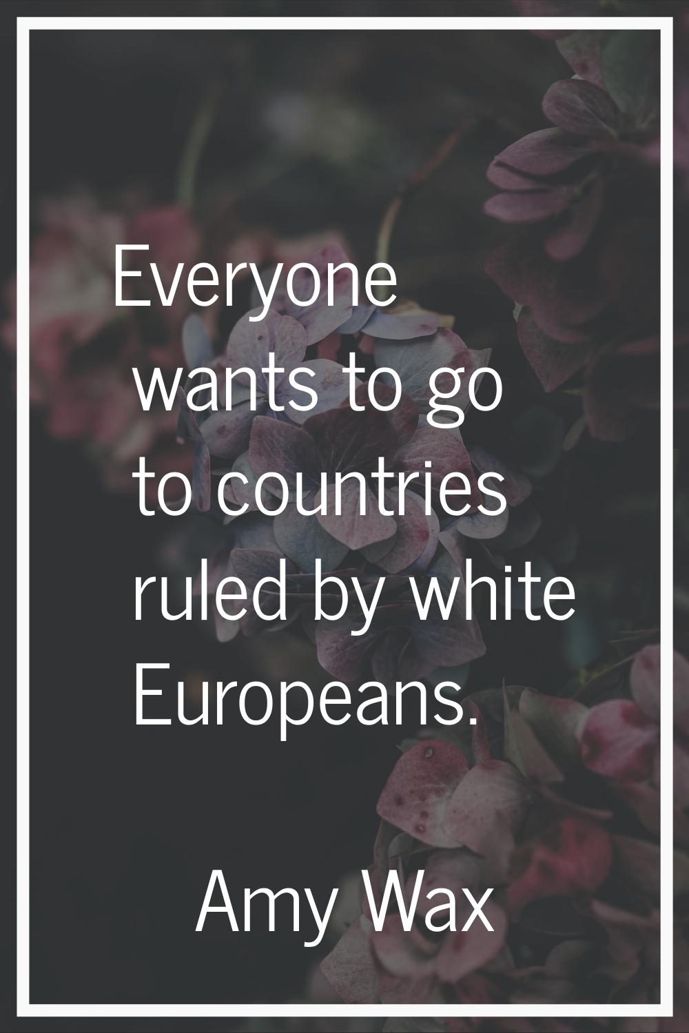 Everyone wants to go to countries ruled by white Europeans.