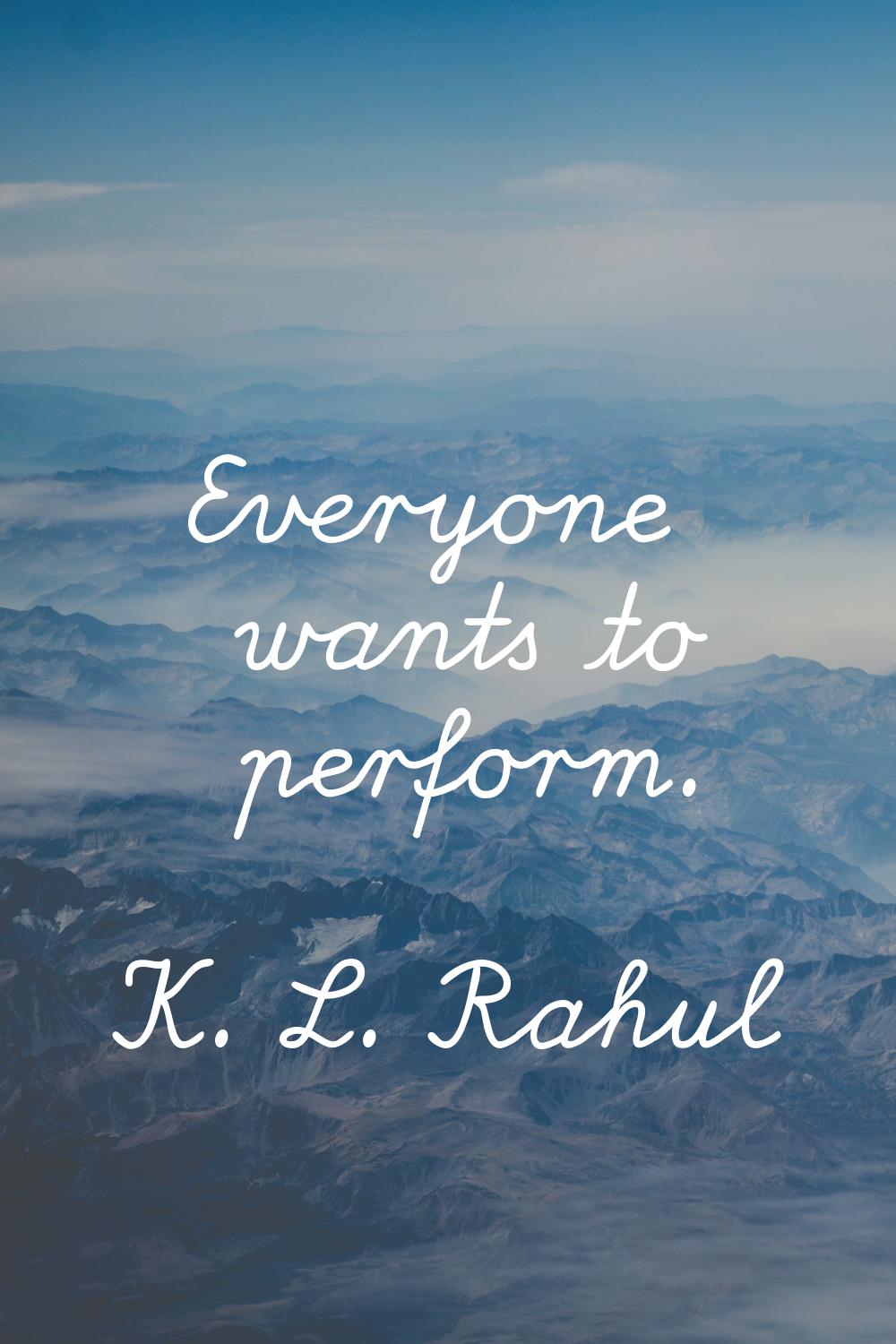 Everyone wants to perform.