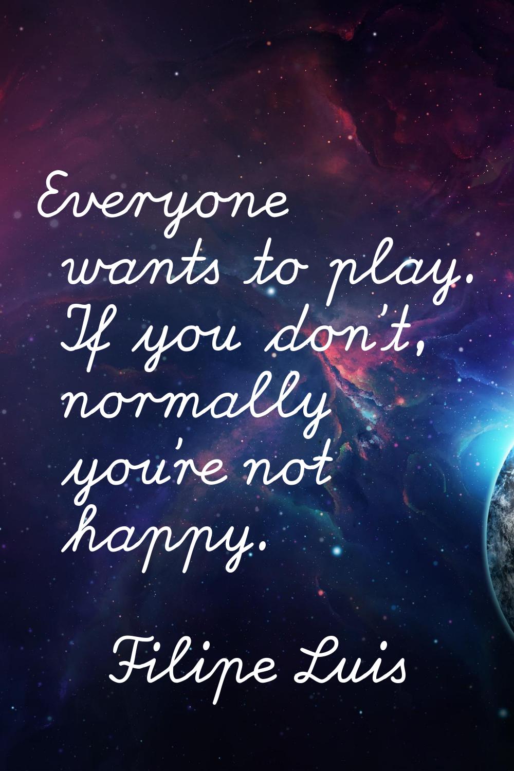 Everyone wants to play. If you don't, normally you're not happy.