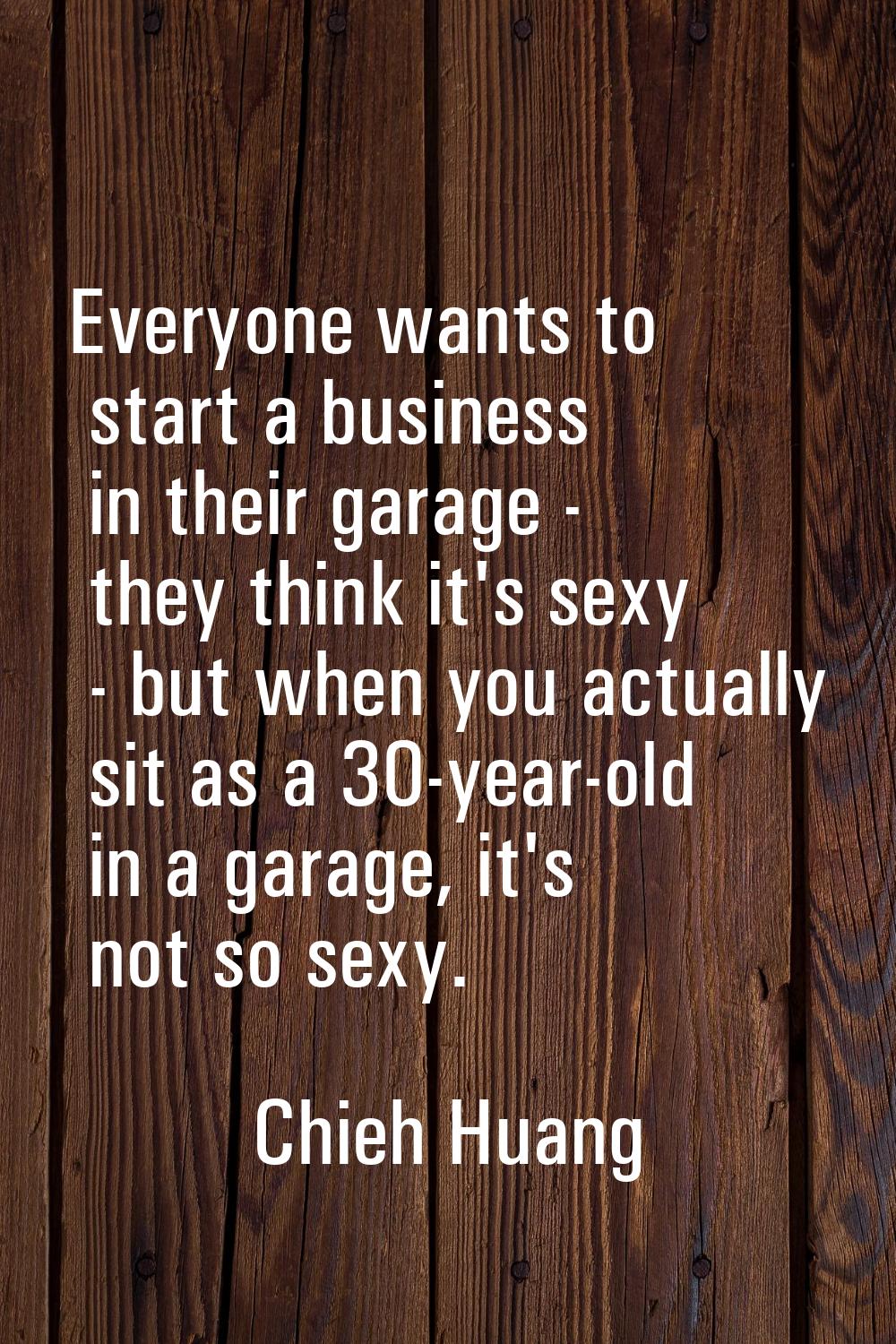 Everyone wants to start a business in their garage - they think it's sexy - but when you actually s