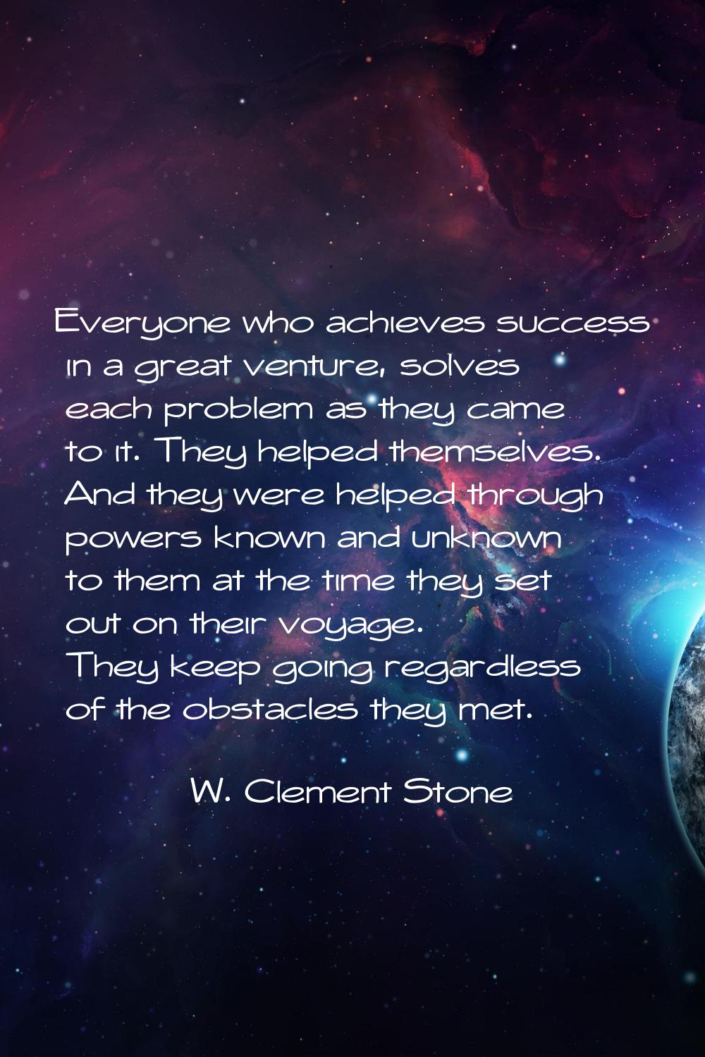 Everyone who achieves success in a great venture, solves each problem as they came to it. They help