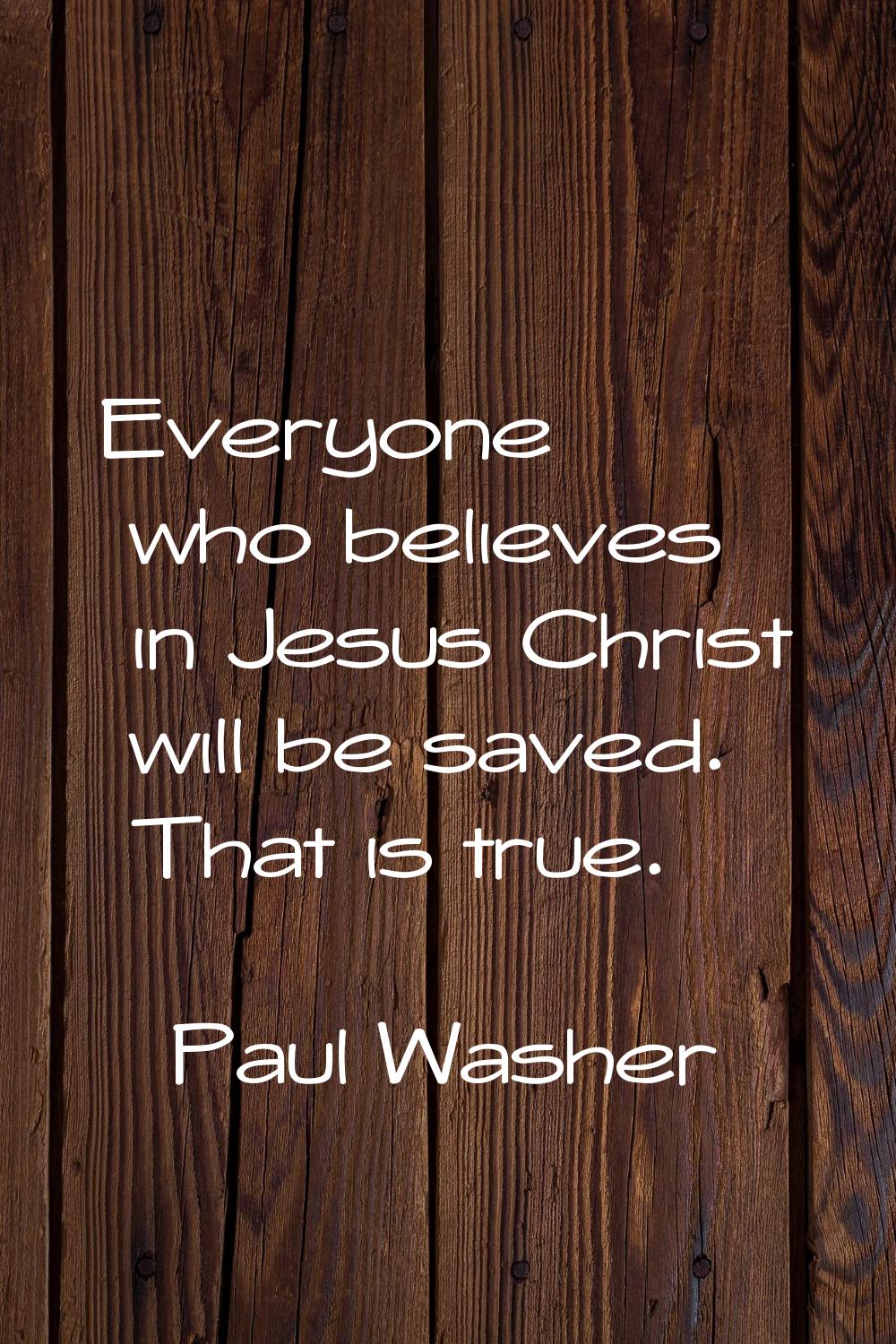 Everyone who believes in Jesus Christ will be saved. That is true.