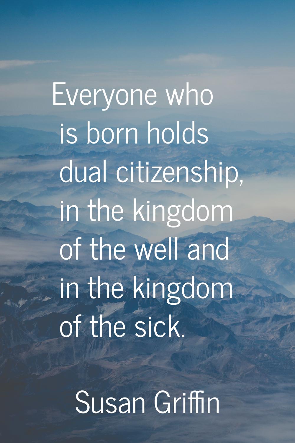 Everyone who is born holds dual citizenship, in the kingdom of the well and in the kingdom of the s