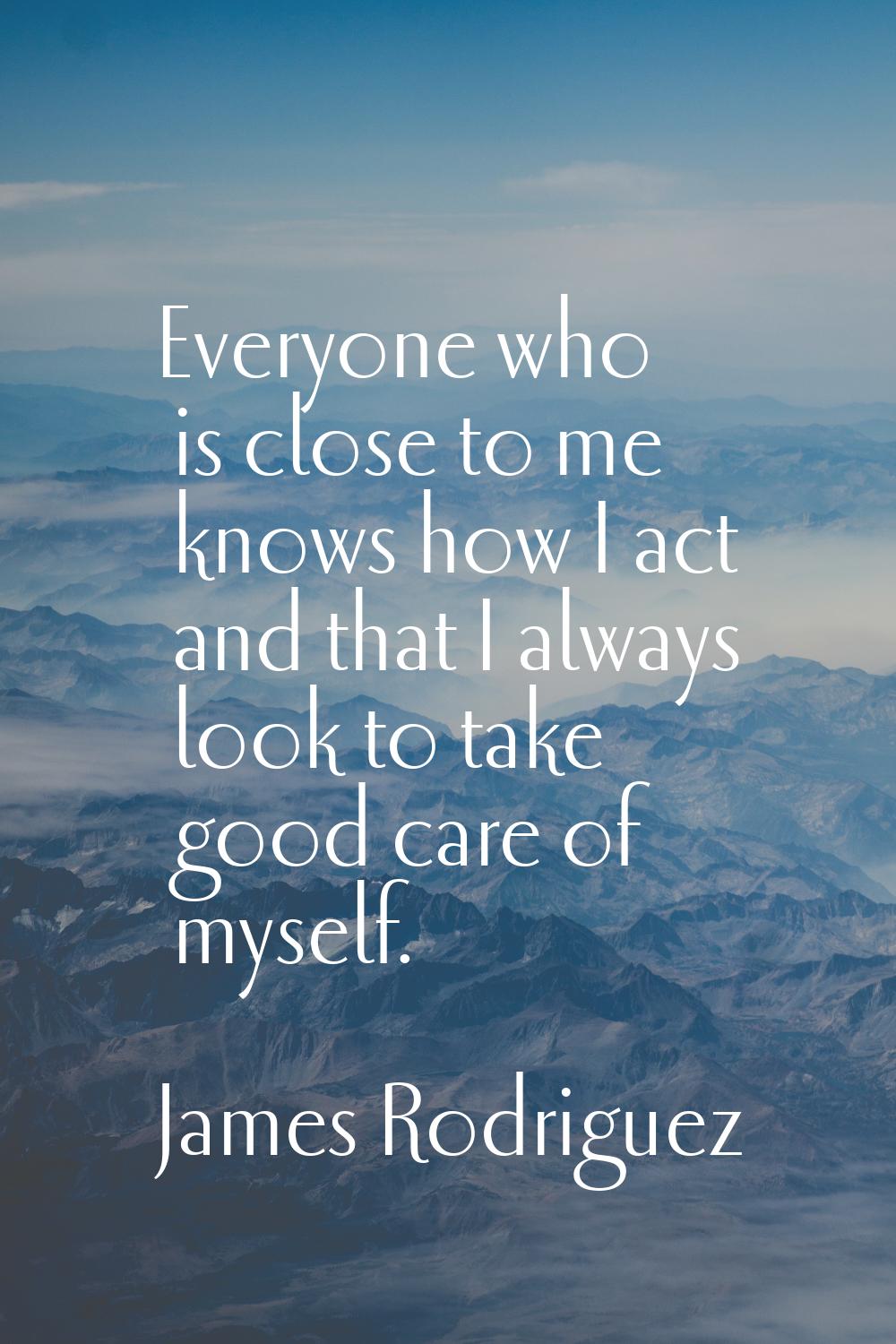 Everyone who is close to me knows how I act and that I always look to take good care of myself.