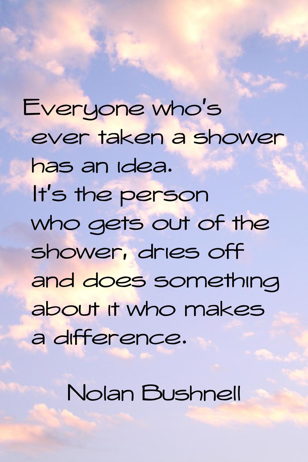 Everyone who's ever taken a shower has an idea. It's the person who gets out of the shower, dries o