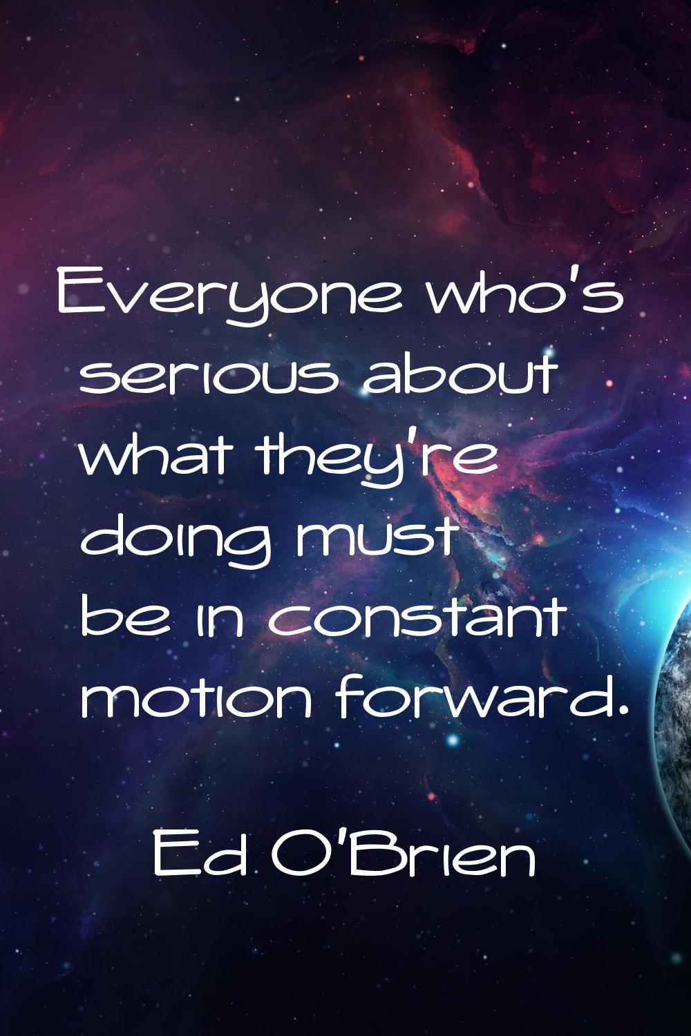 Everyone who's serious about what they're doing must be in constant motion forward.
