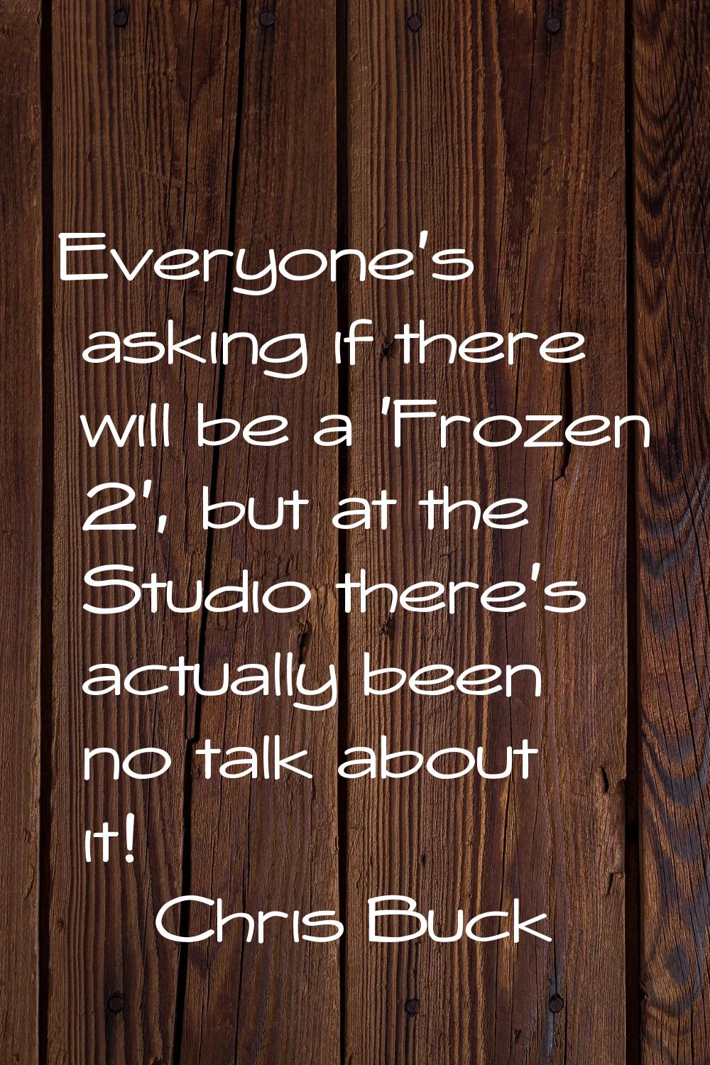 Everyone's asking if there will be a 'Frozen 2', but at the Studio there's actually been no talk ab