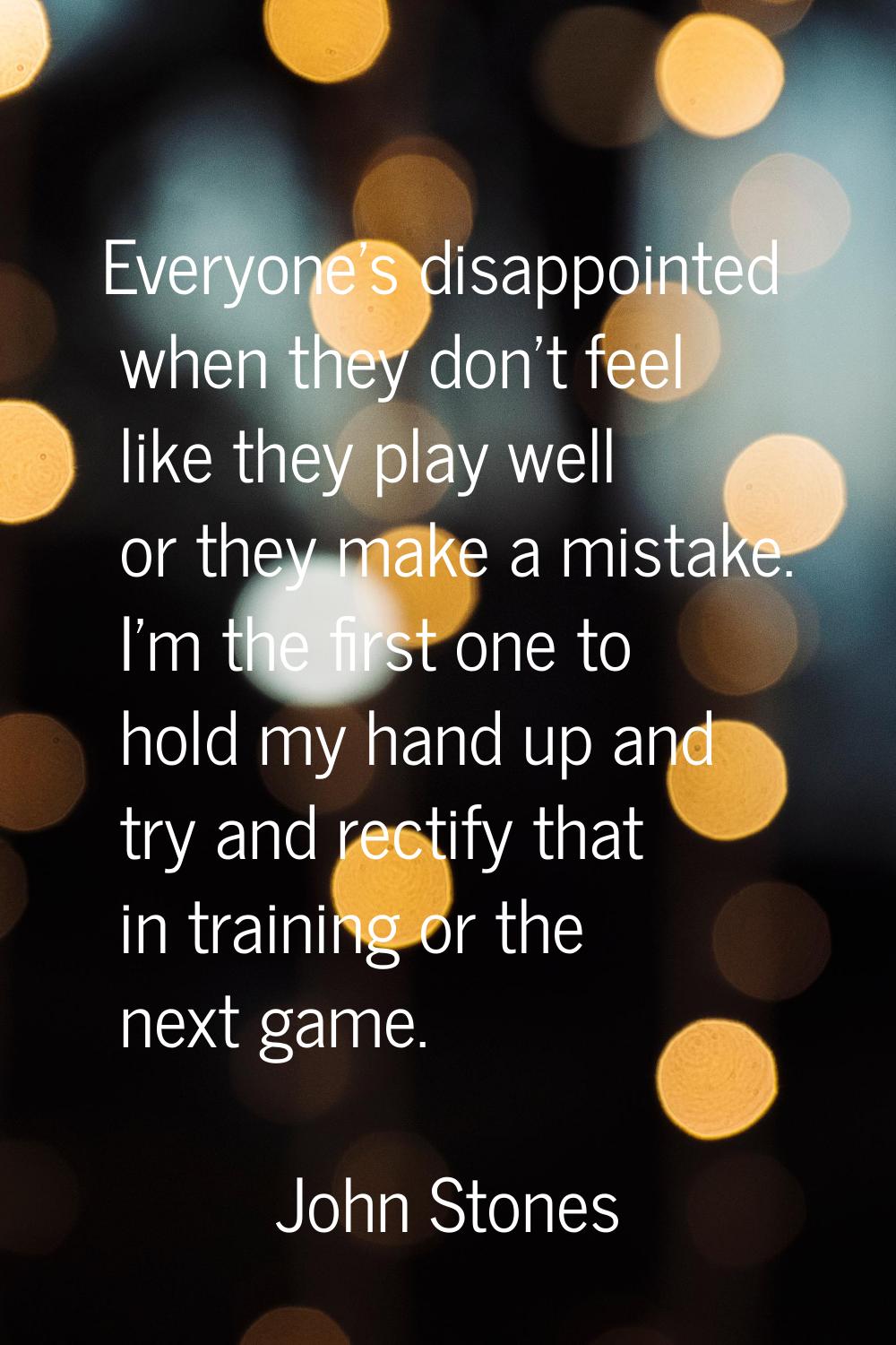 Everyone's disappointed when they don't feel like they play well or they make a mistake. I'm the fi
