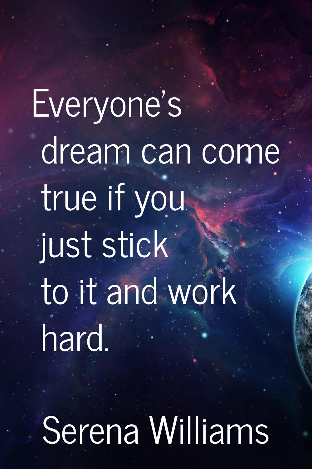 Everyone's dream can come true if you just stick to it and work hard.