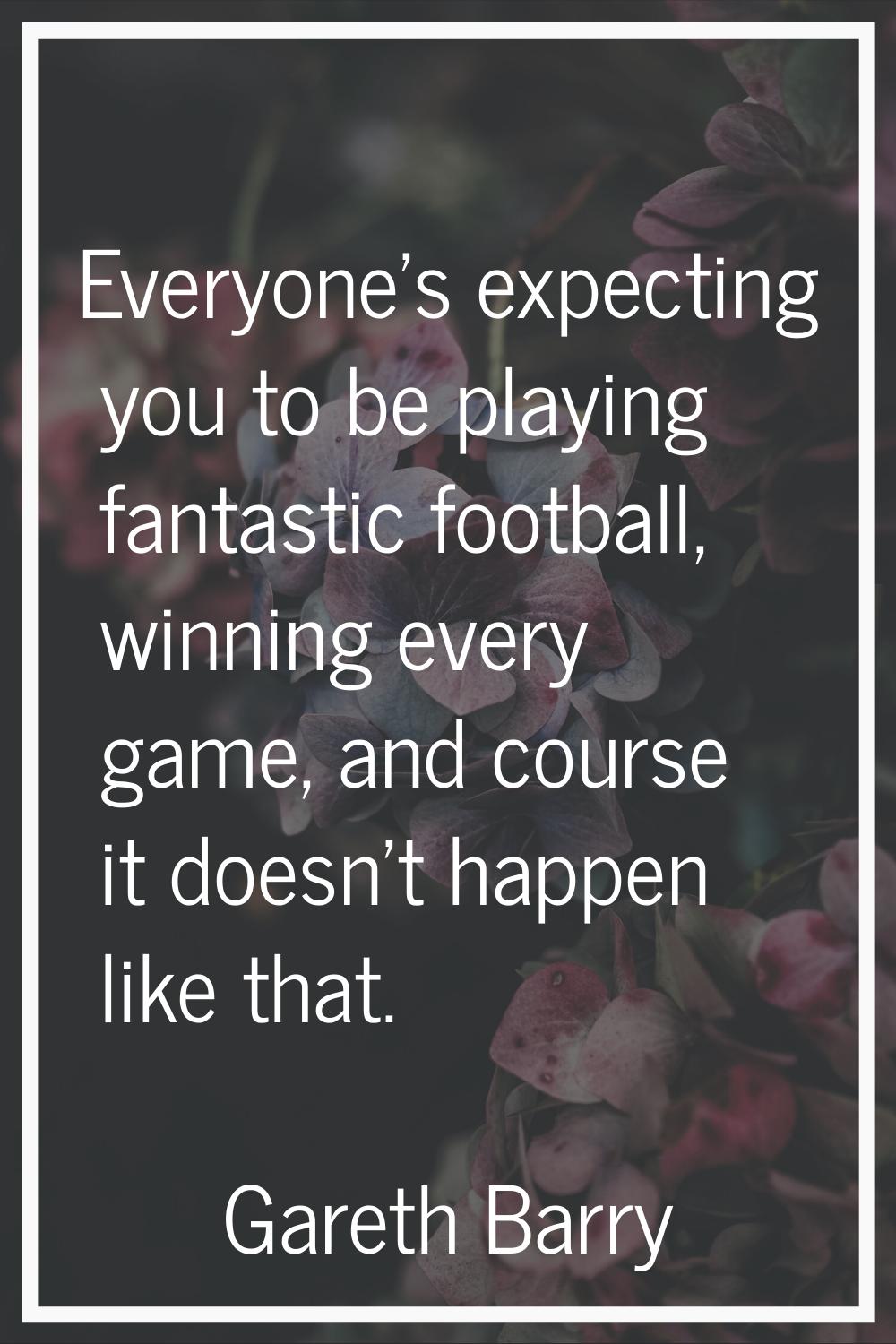 Everyone's expecting you to be playing fantastic football, winning every game, and course it doesn'