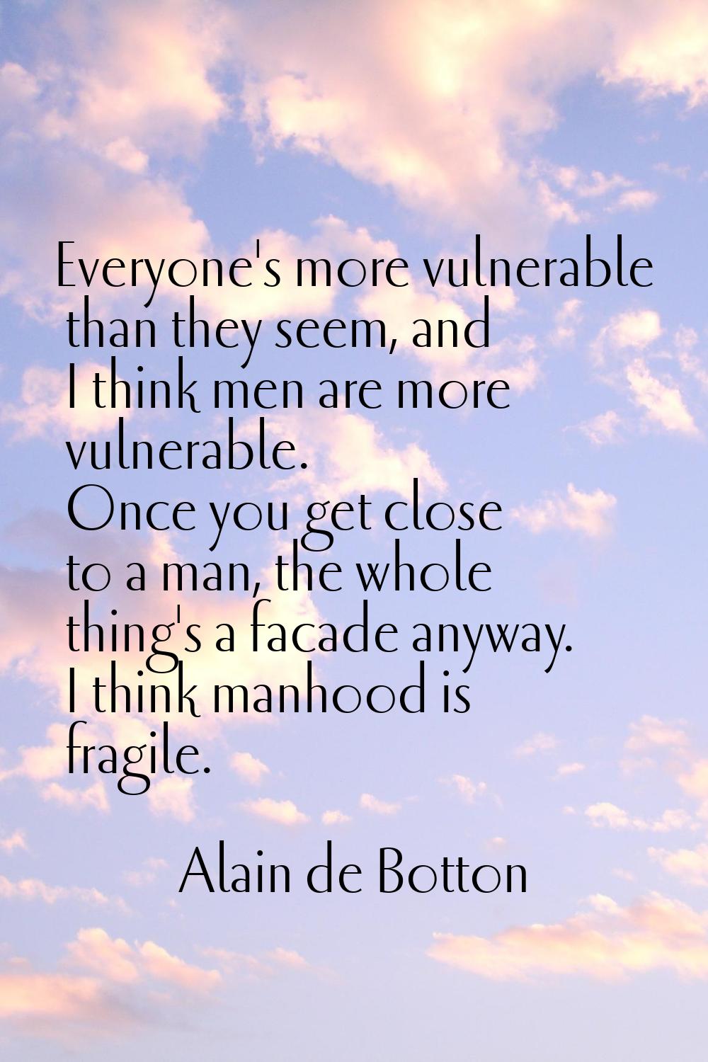 Everyone's more vulnerable than they seem, and I think men are more vulnerable. Once you get close 