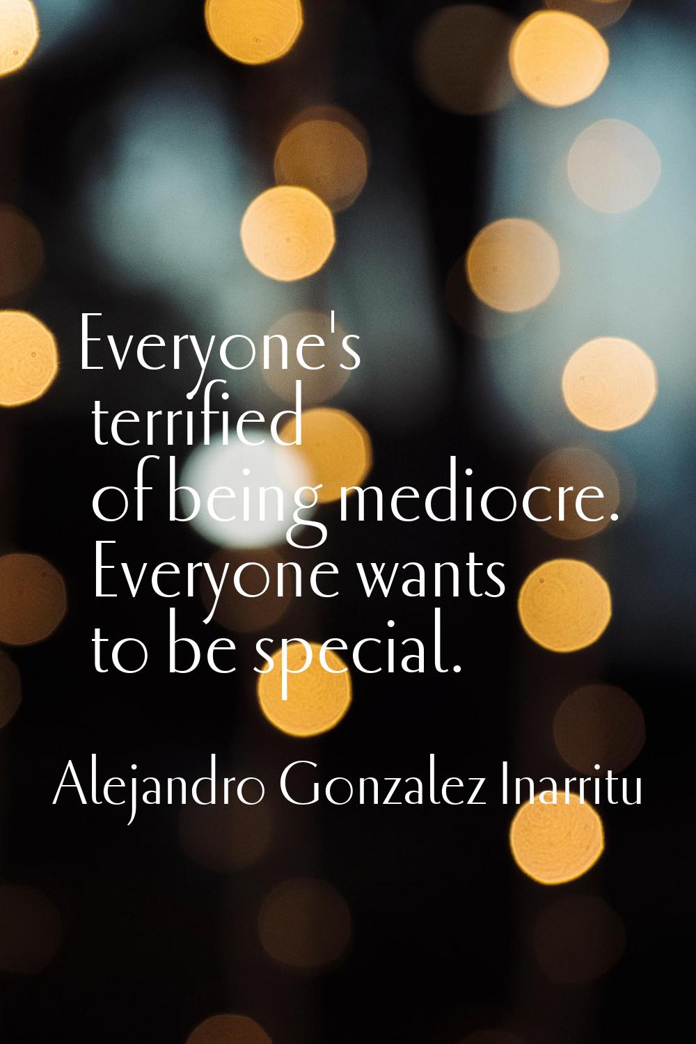Everyone's terrified of being mediocre. Everyone wants to be special.