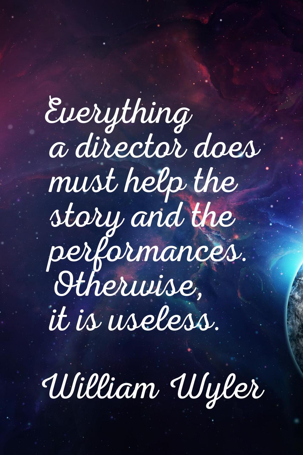 Everything a director does must help the story and the performances. Otherwise, it is useless.