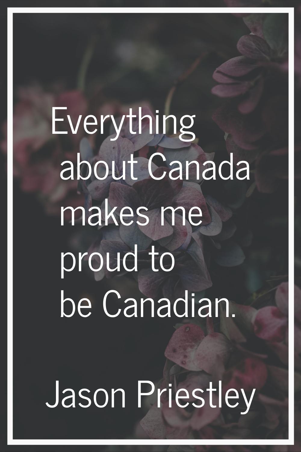 Everything about Canada makes me proud to be Canadian.