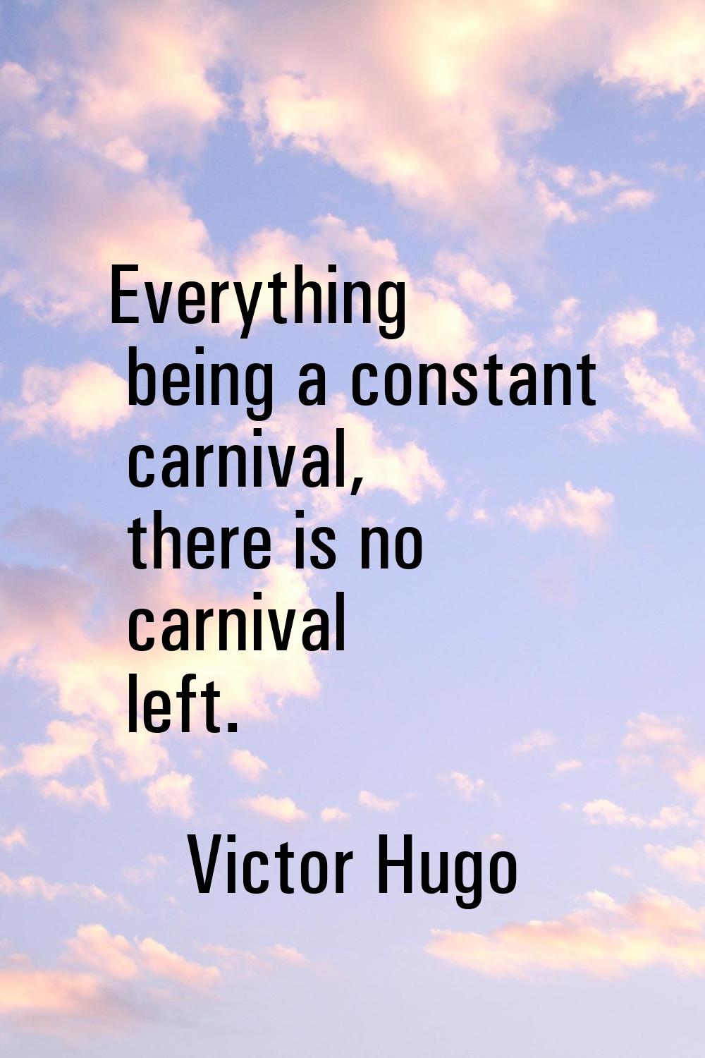 Everything being a constant carnival, there is no carnival left.