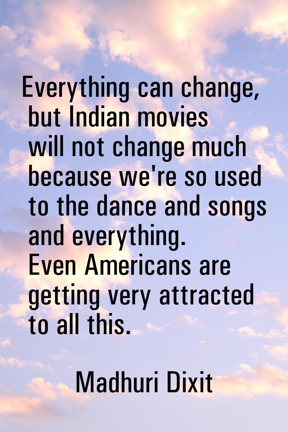 Everything can change, but Indian movies will not change much because we're so used to the dance an