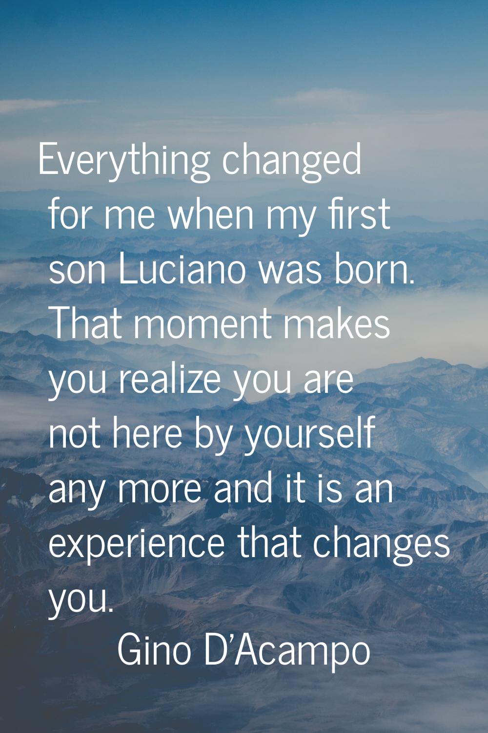 Everything changed for me when my first son Luciano was born. That moment makes you realize you are