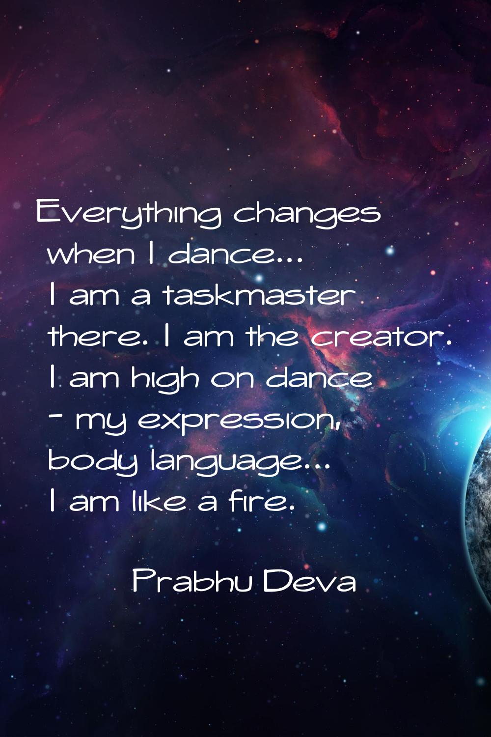 Everything changes when I dance... I am a taskmaster there. I am the creator. I am high on dance - 