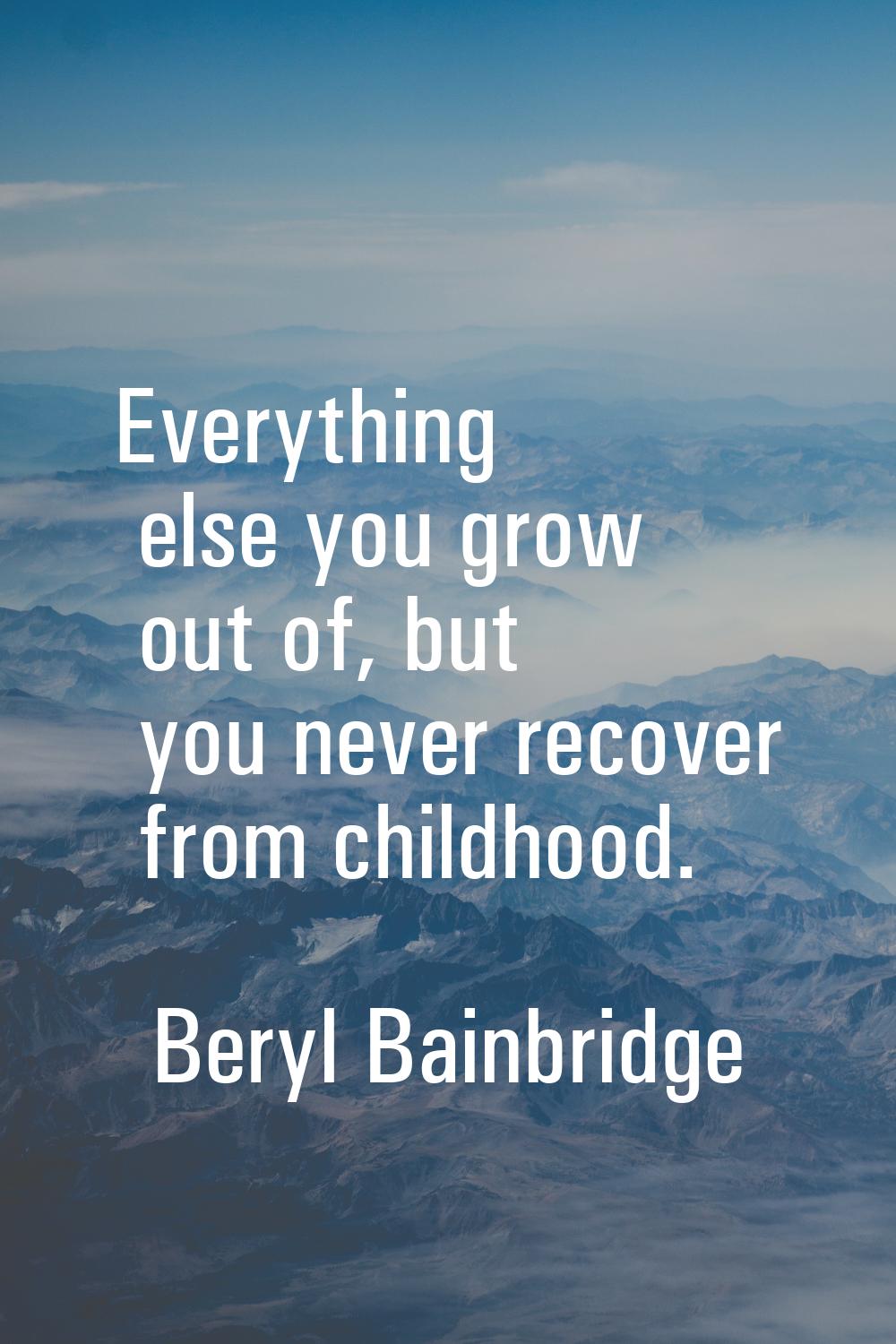 Everything else you grow out of, but you never recover from childhood.
