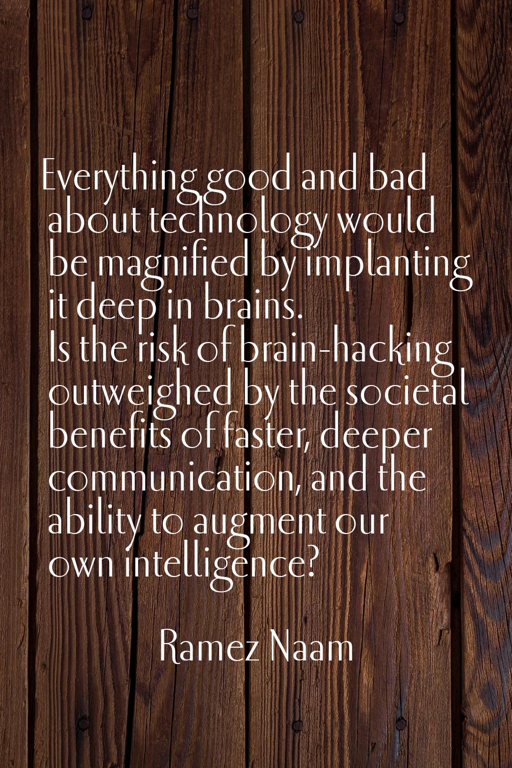 Everything good and bad about technology would be magnified by implanting it deep in brains. Is the