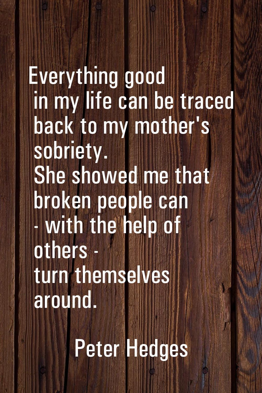 Everything good in my life can be traced back to my mother's sobriety. She showed me that broken pe