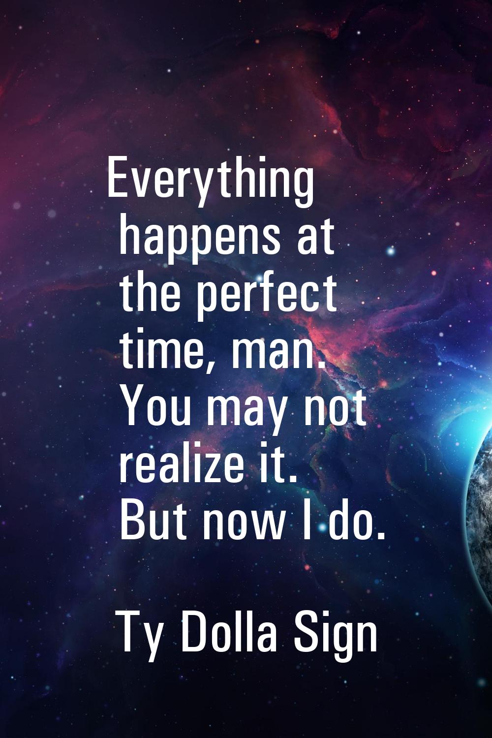 Everything happens at the perfect time, man. You may not realize it. But now I do.