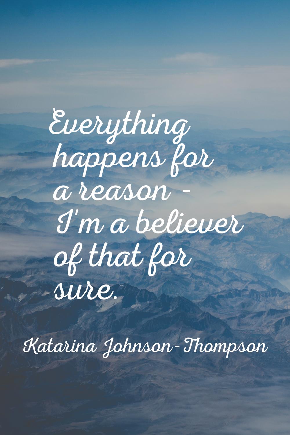 Everything happens for a reason - I'm a believer of that for sure.