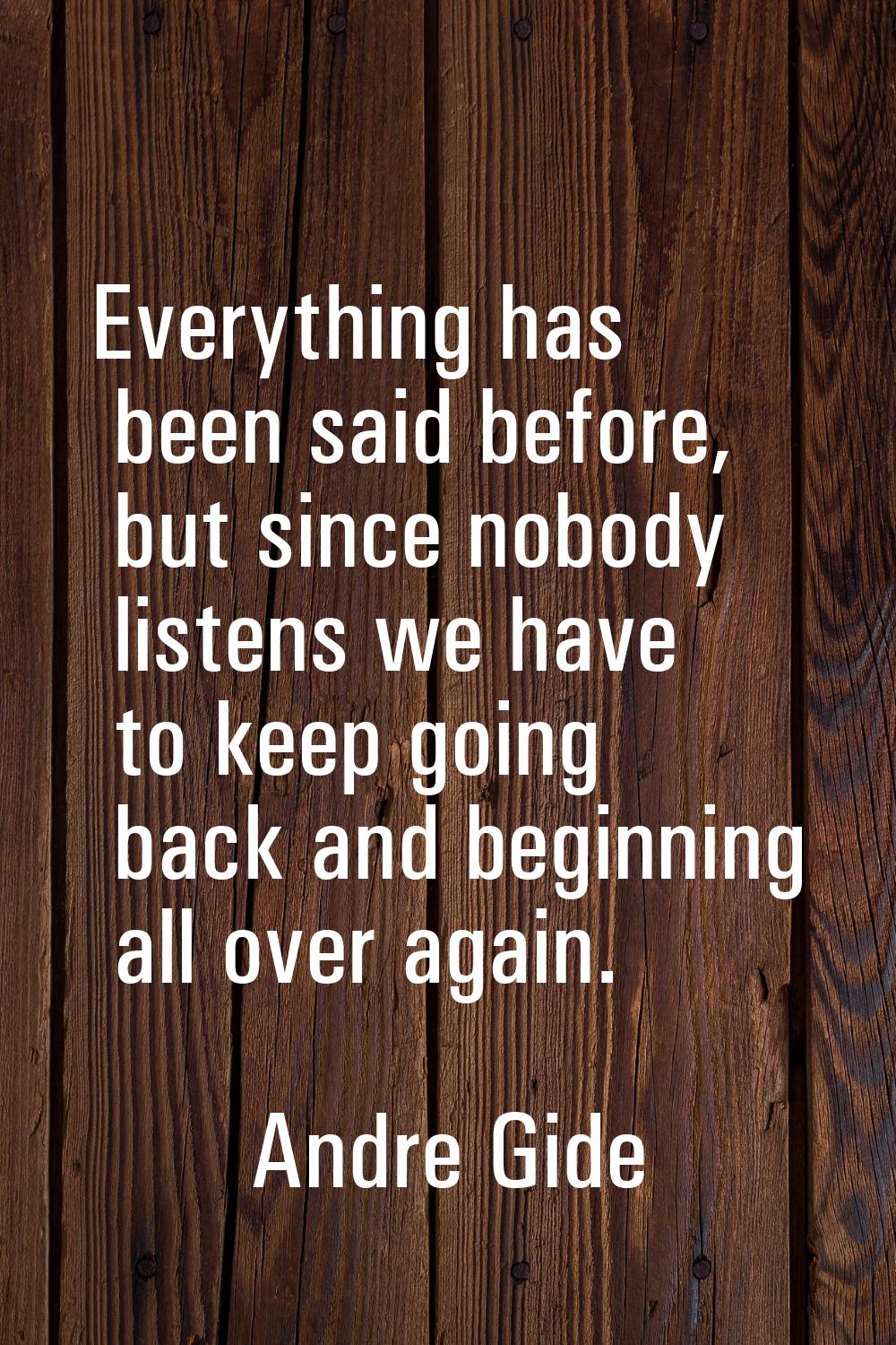 Everything has been said before, but since nobody listens we have to keep going back and beginning 