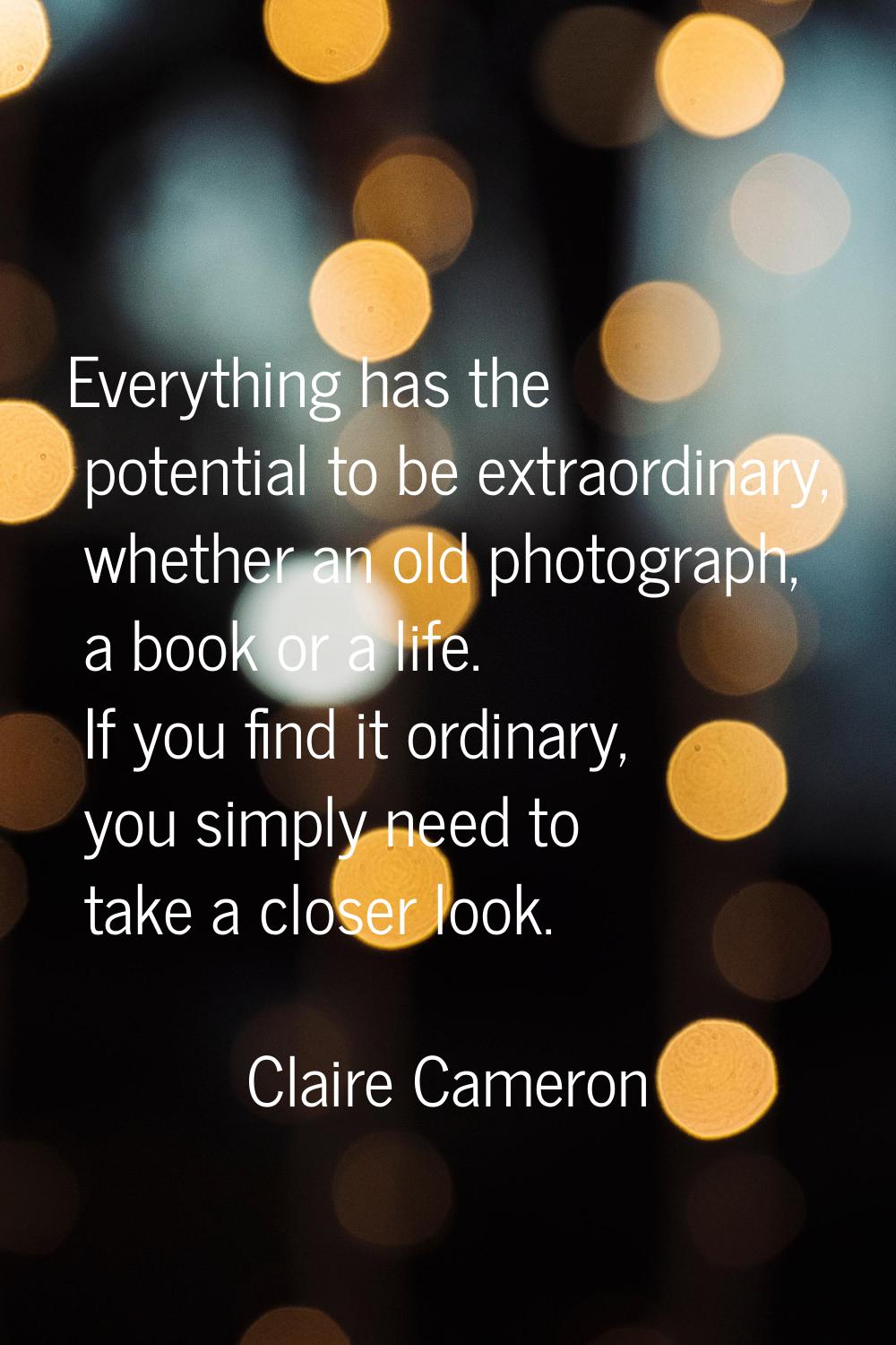 Everything has the potential to be extraordinary, whether an old photograph, a book or a life. If y