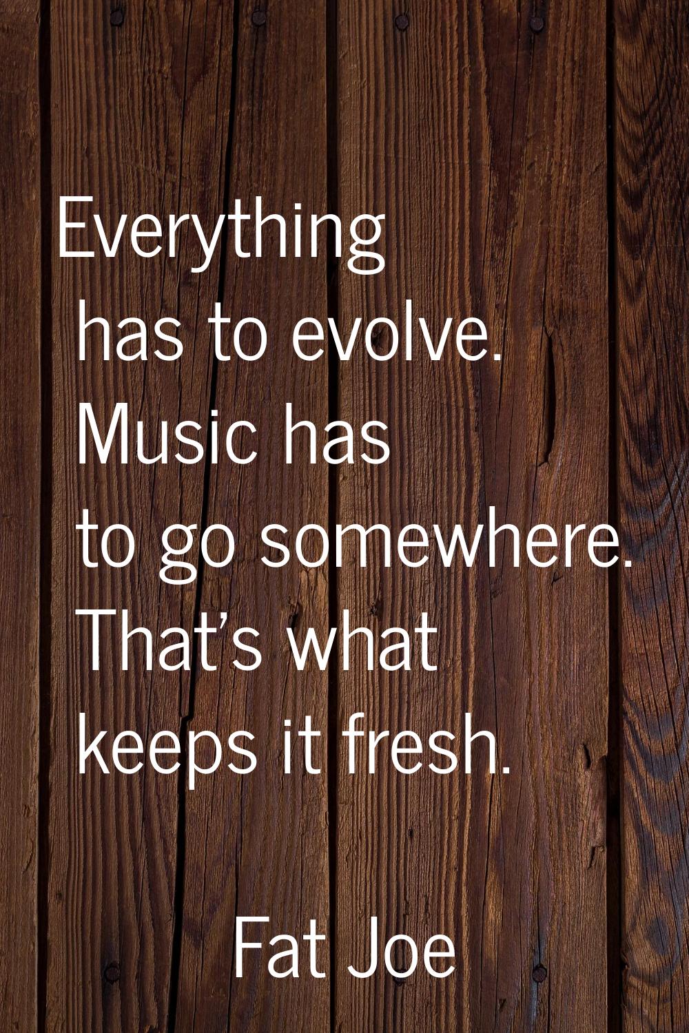 Everything has to evolve. Music has to go somewhere. That's what keeps it fresh.
