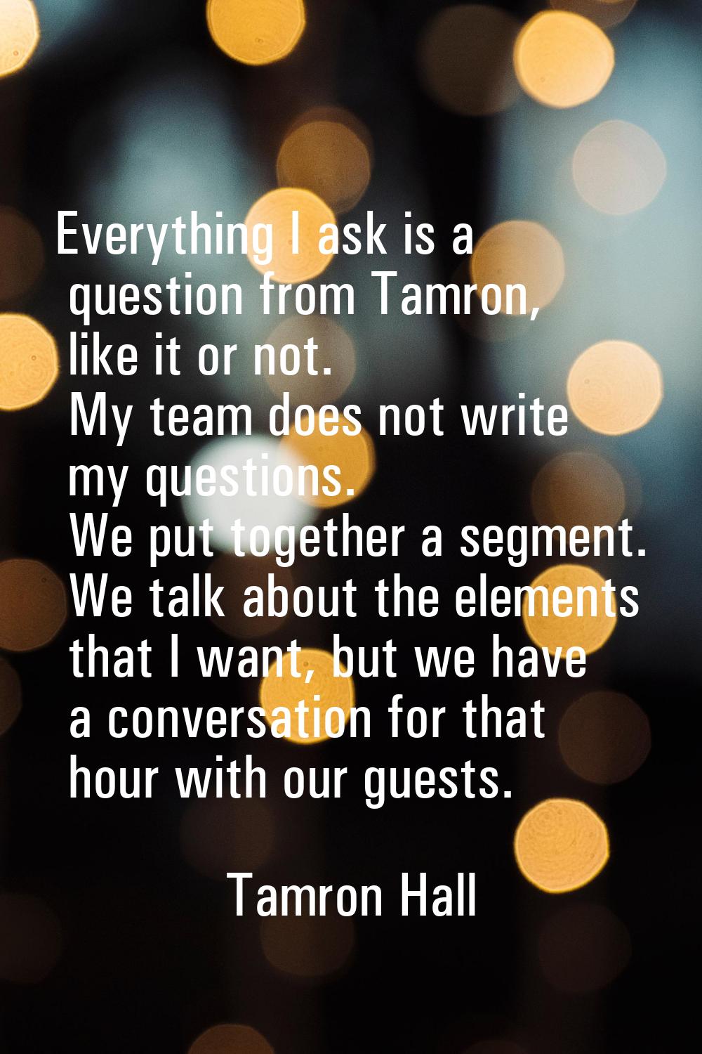 Everything I ask is a question from Tamron, like it or not. My team does not write my questions. We